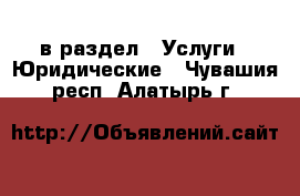  в раздел : Услуги » Юридические . Чувашия респ.,Алатырь г.